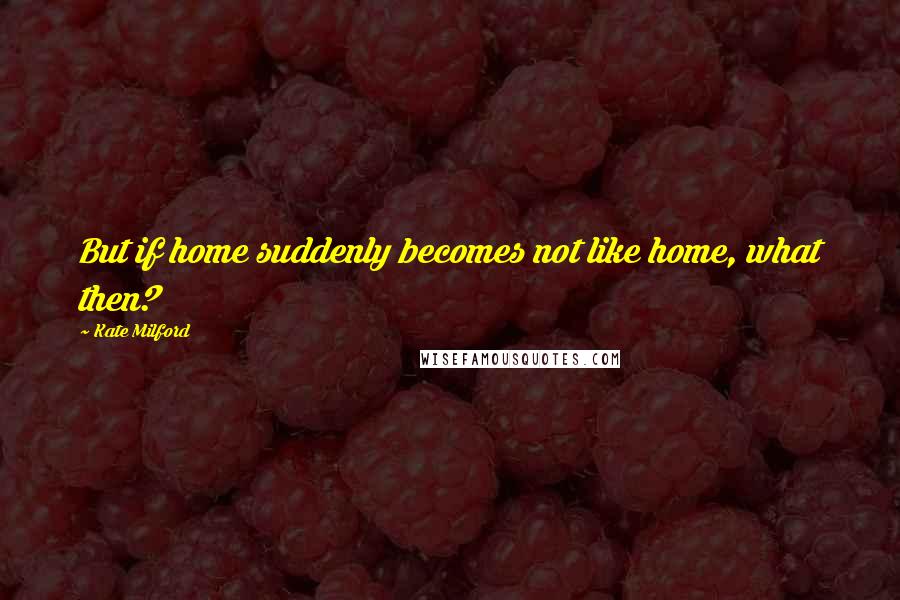 Kate Milford Quotes: But if home suddenly becomes not like home, what then?