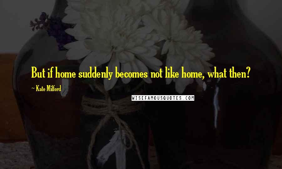 Kate Milford Quotes: But if home suddenly becomes not like home, what then?