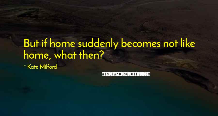 Kate Milford Quotes: But if home suddenly becomes not like home, what then?