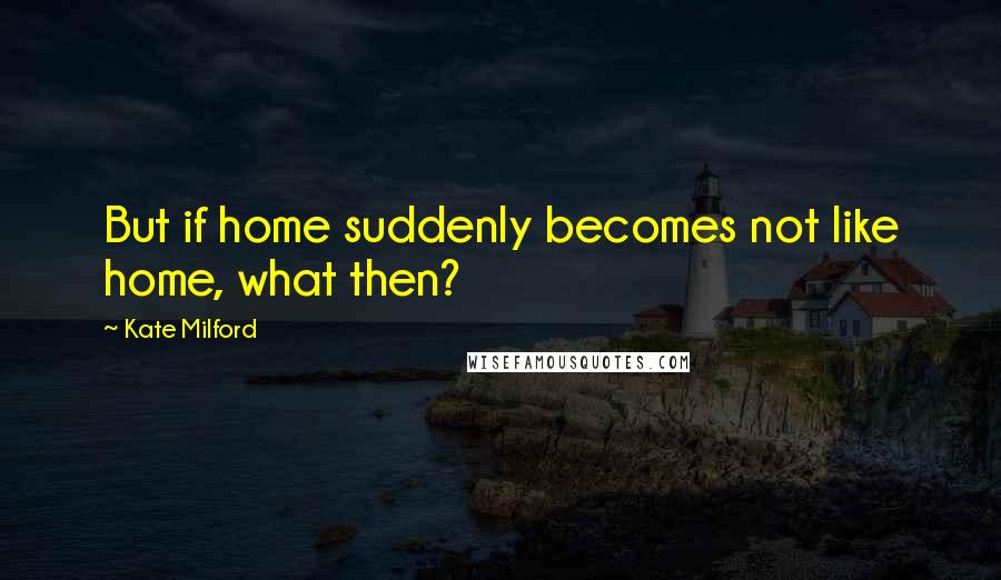 Kate Milford Quotes: But if home suddenly becomes not like home, what then?