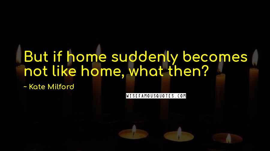 Kate Milford Quotes: But if home suddenly becomes not like home, what then?