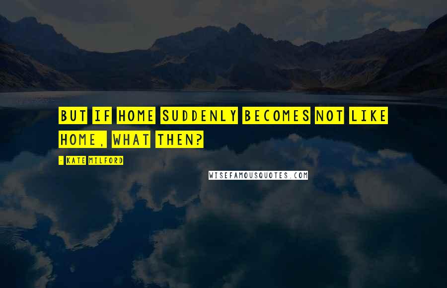 Kate Milford Quotes: But if home suddenly becomes not like home, what then?