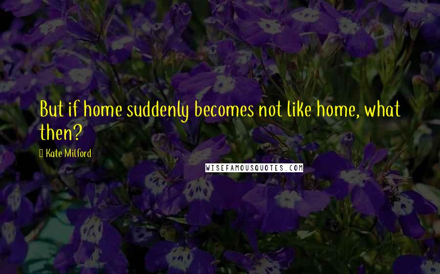 Kate Milford Quotes: But if home suddenly becomes not like home, what then?