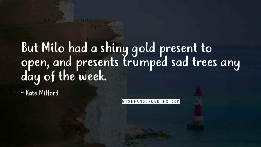 Kate Milford Quotes: But Milo had a shiny gold present to open, and presents trumped sad trees any day of the week.