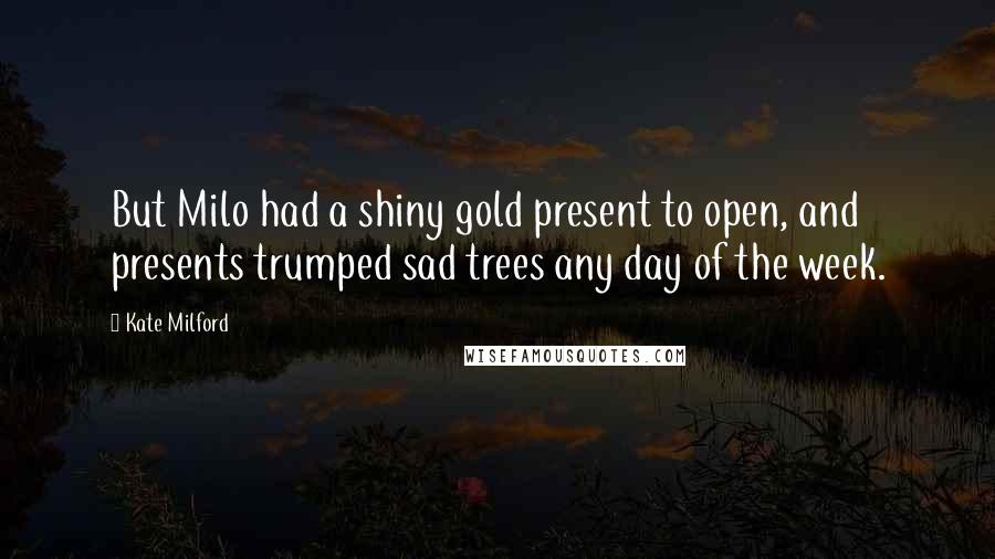 Kate Milford Quotes: But Milo had a shiny gold present to open, and presents trumped sad trees any day of the week.