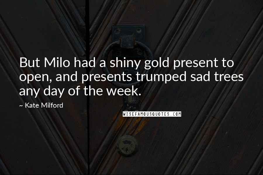 Kate Milford Quotes: But Milo had a shiny gold present to open, and presents trumped sad trees any day of the week.