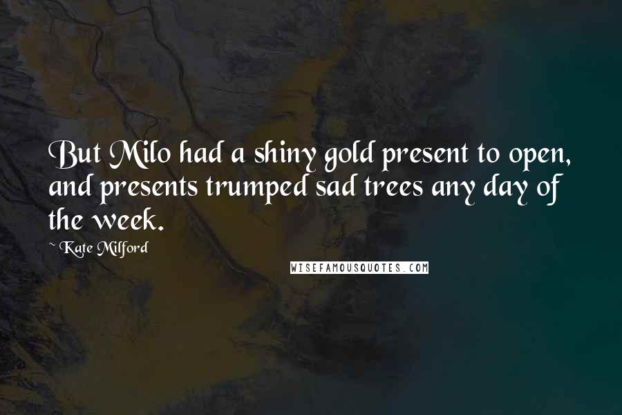 Kate Milford Quotes: But Milo had a shiny gold present to open, and presents trumped sad trees any day of the week.