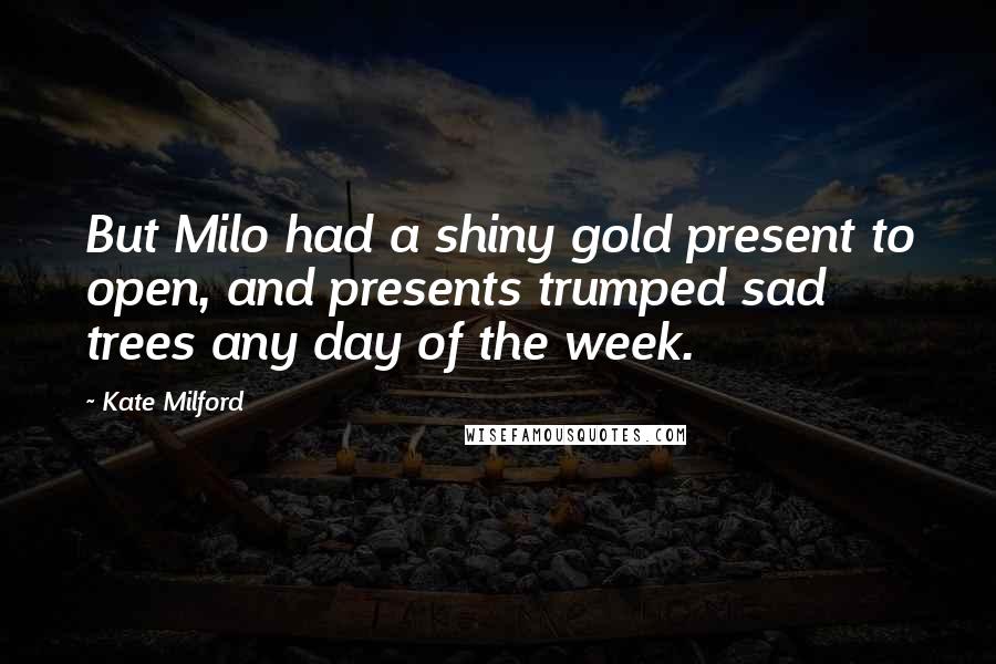 Kate Milford Quotes: But Milo had a shiny gold present to open, and presents trumped sad trees any day of the week.