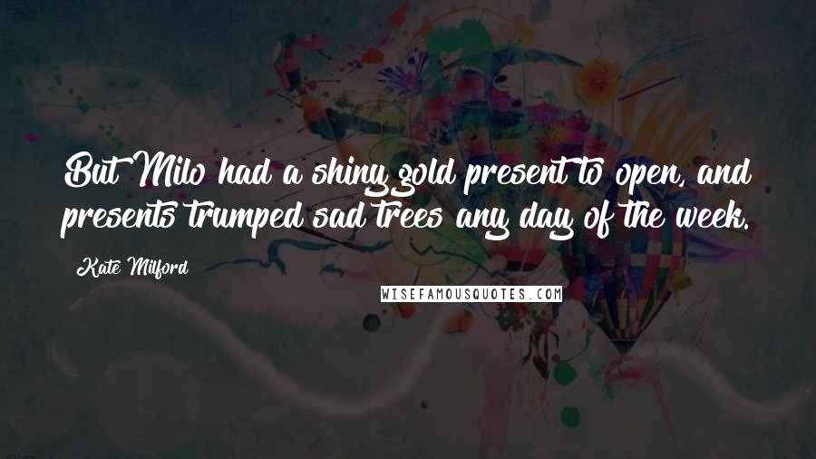 Kate Milford Quotes: But Milo had a shiny gold present to open, and presents trumped sad trees any day of the week.