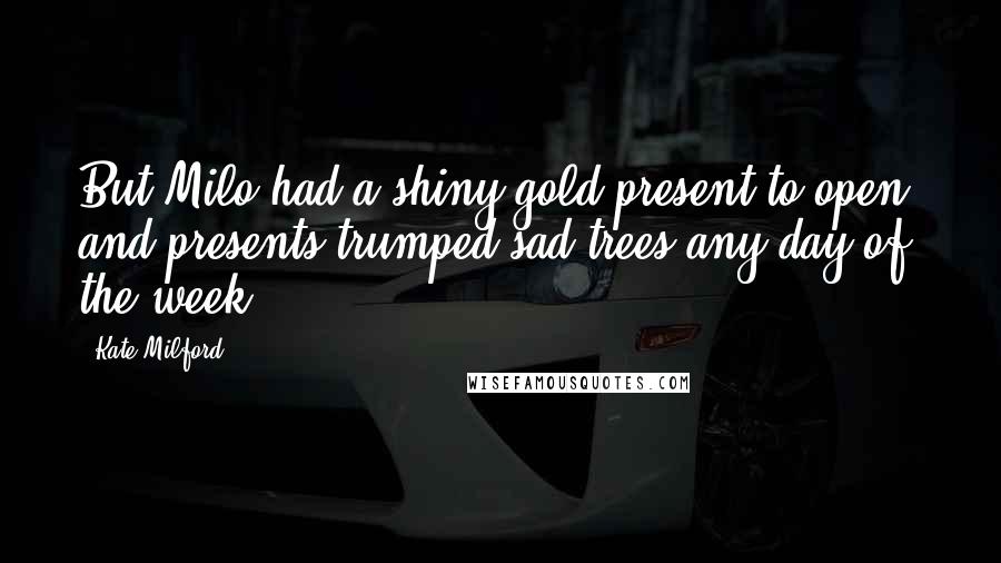 Kate Milford Quotes: But Milo had a shiny gold present to open, and presents trumped sad trees any day of the week.