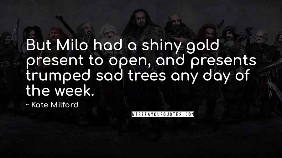 Kate Milford Quotes: But Milo had a shiny gold present to open, and presents trumped sad trees any day of the week.