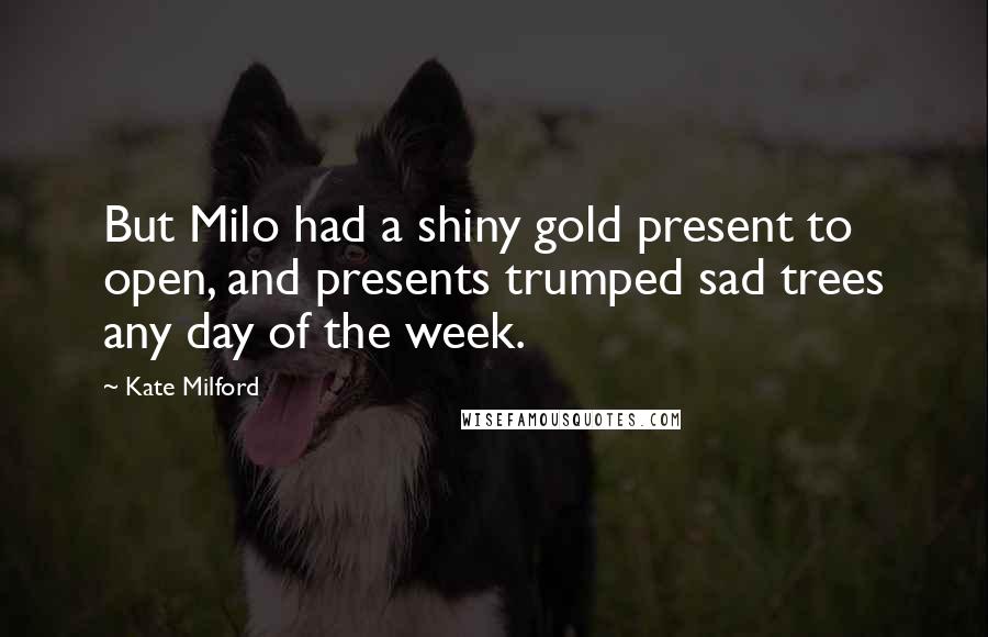 Kate Milford Quotes: But Milo had a shiny gold present to open, and presents trumped sad trees any day of the week.