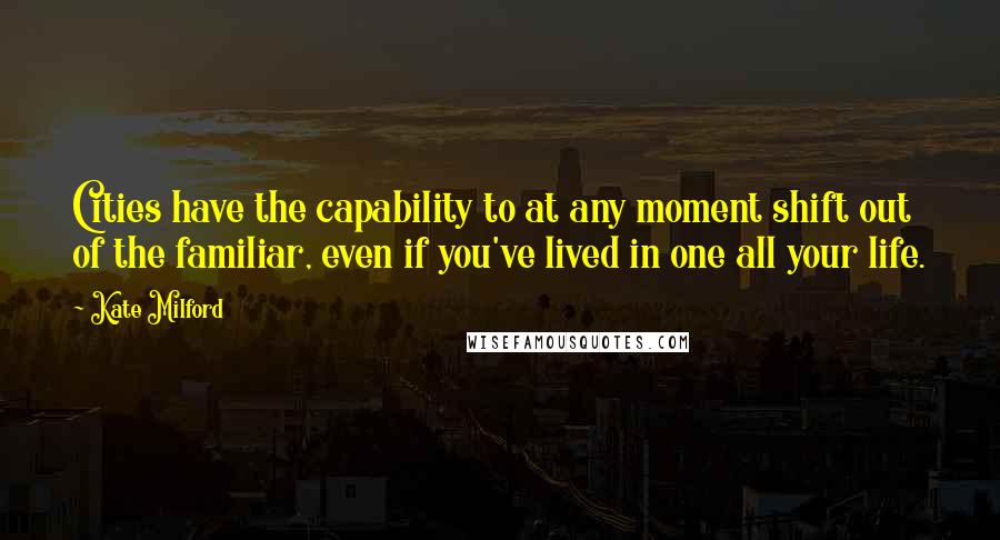 Kate Milford Quotes: Cities have the capability to at any moment shift out of the familiar, even if you've lived in one all your life.