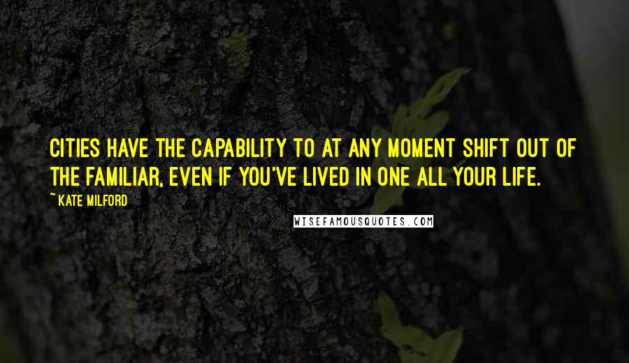 Kate Milford Quotes: Cities have the capability to at any moment shift out of the familiar, even if you've lived in one all your life.