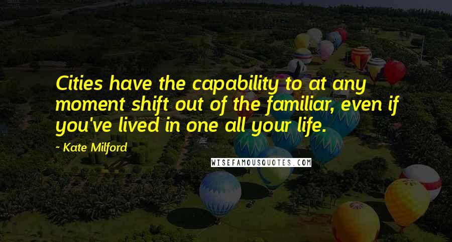 Kate Milford Quotes: Cities have the capability to at any moment shift out of the familiar, even if you've lived in one all your life.