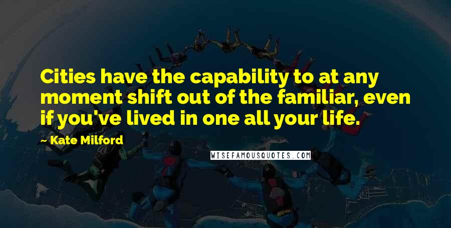 Kate Milford Quotes: Cities have the capability to at any moment shift out of the familiar, even if you've lived in one all your life.