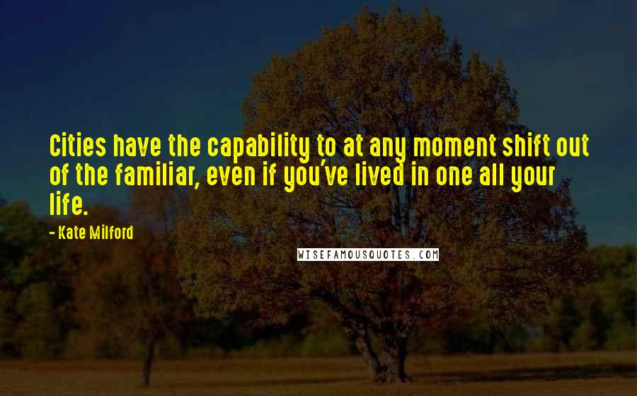 Kate Milford Quotes: Cities have the capability to at any moment shift out of the familiar, even if you've lived in one all your life.