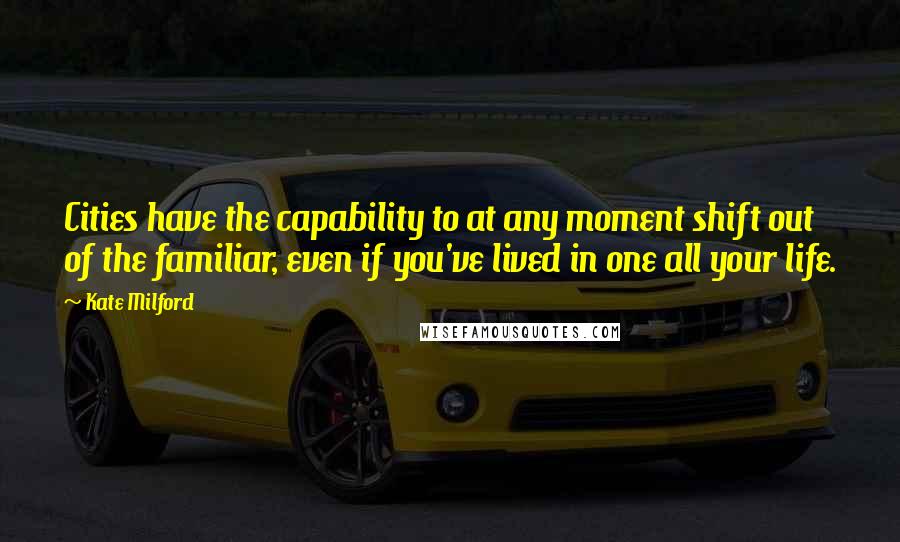 Kate Milford Quotes: Cities have the capability to at any moment shift out of the familiar, even if you've lived in one all your life.