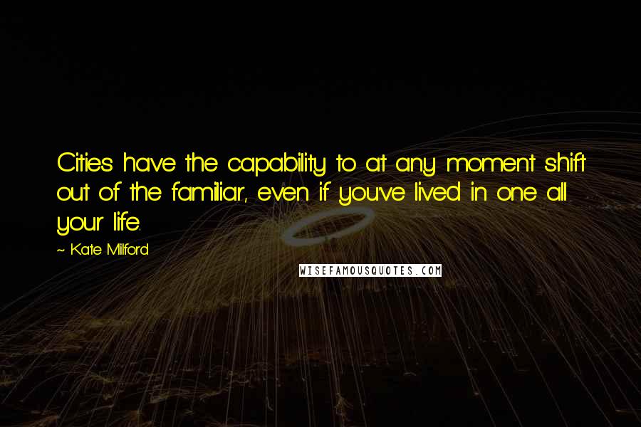 Kate Milford Quotes: Cities have the capability to at any moment shift out of the familiar, even if you've lived in one all your life.