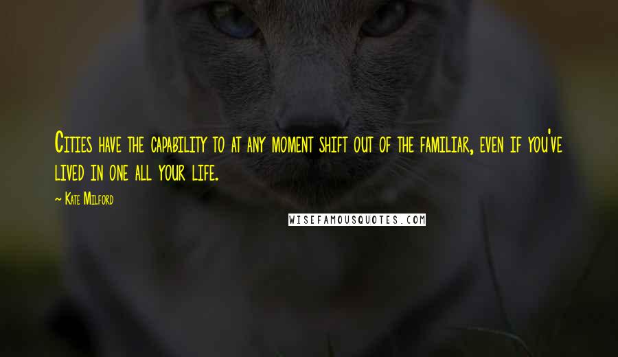 Kate Milford Quotes: Cities have the capability to at any moment shift out of the familiar, even if you've lived in one all your life.