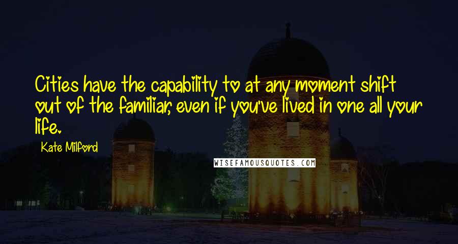 Kate Milford Quotes: Cities have the capability to at any moment shift out of the familiar, even if you've lived in one all your life.