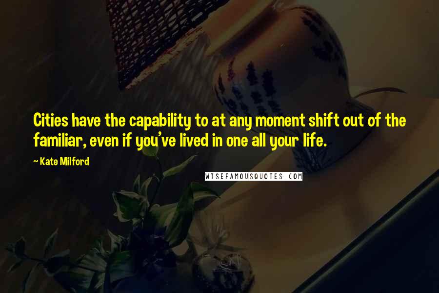 Kate Milford Quotes: Cities have the capability to at any moment shift out of the familiar, even if you've lived in one all your life.