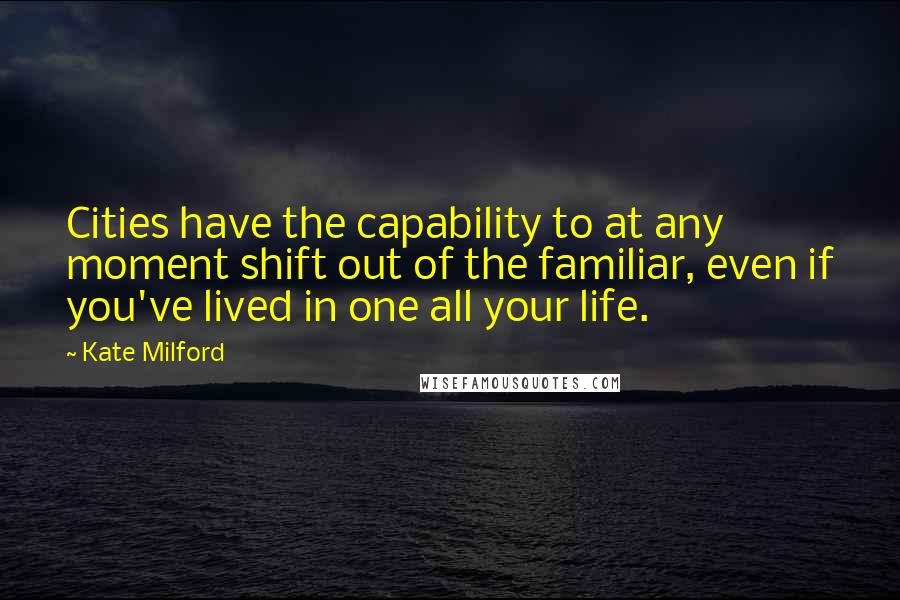 Kate Milford Quotes: Cities have the capability to at any moment shift out of the familiar, even if you've lived in one all your life.