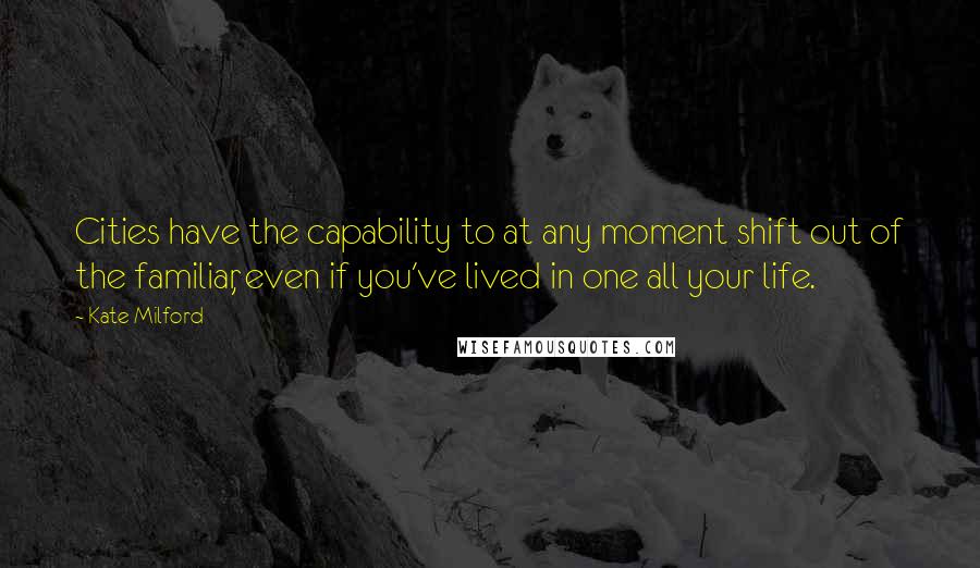 Kate Milford Quotes: Cities have the capability to at any moment shift out of the familiar, even if you've lived in one all your life.