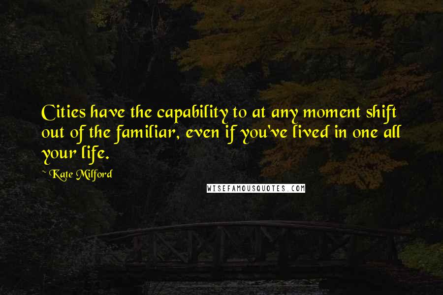 Kate Milford Quotes: Cities have the capability to at any moment shift out of the familiar, even if you've lived in one all your life.