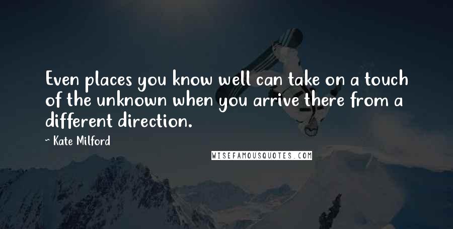 Kate Milford Quotes: Even places you know well can take on a touch of the unknown when you arrive there from a different direction.