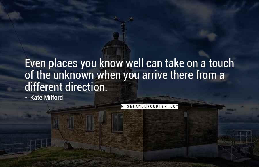 Kate Milford Quotes: Even places you know well can take on a touch of the unknown when you arrive there from a different direction.