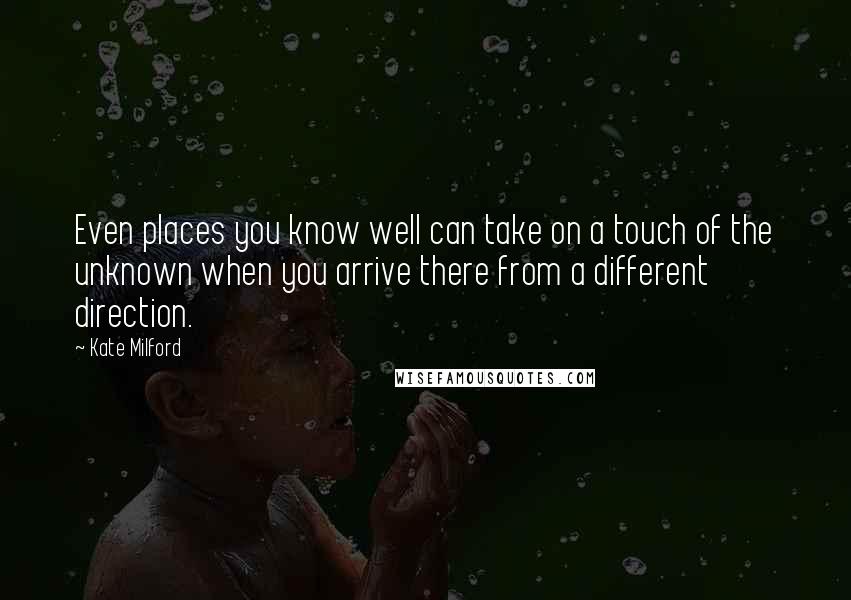 Kate Milford Quotes: Even places you know well can take on a touch of the unknown when you arrive there from a different direction.