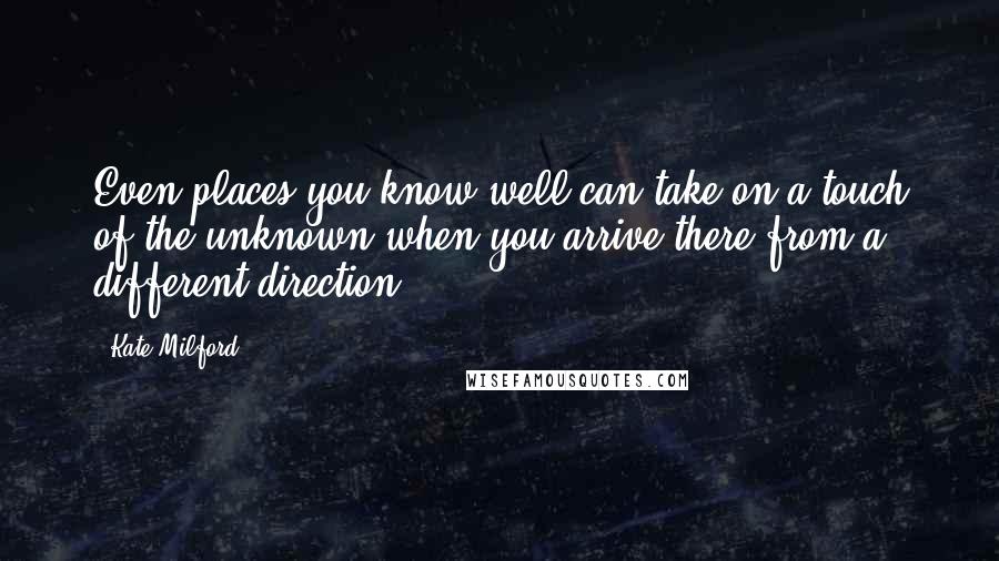 Kate Milford Quotes: Even places you know well can take on a touch of the unknown when you arrive there from a different direction.