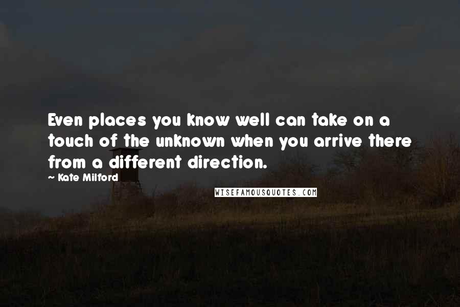 Kate Milford Quotes: Even places you know well can take on a touch of the unknown when you arrive there from a different direction.