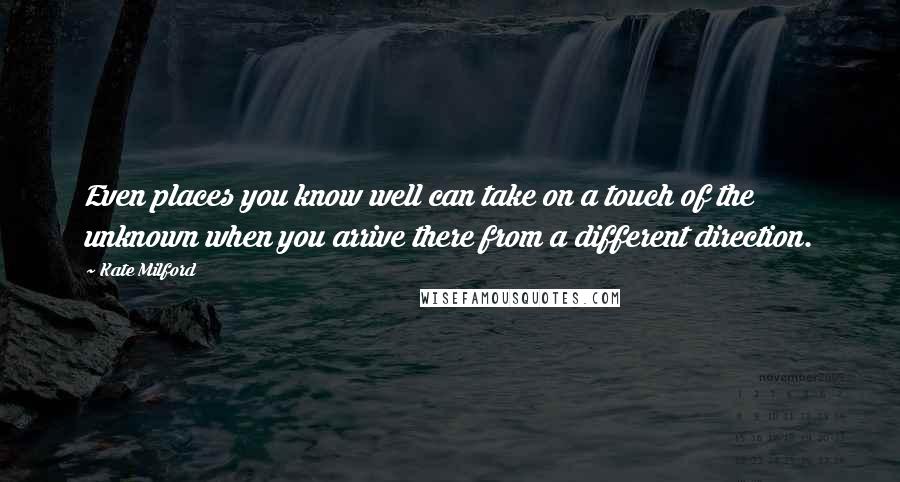 Kate Milford Quotes: Even places you know well can take on a touch of the unknown when you arrive there from a different direction.