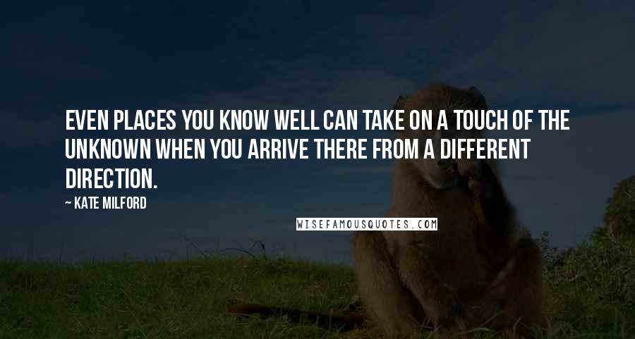 Kate Milford Quotes: Even places you know well can take on a touch of the unknown when you arrive there from a different direction.