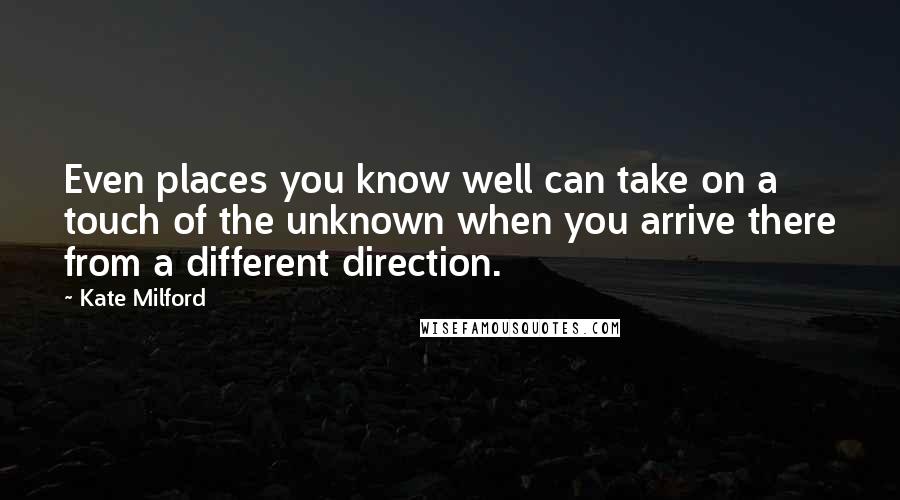 Kate Milford Quotes: Even places you know well can take on a touch of the unknown when you arrive there from a different direction.