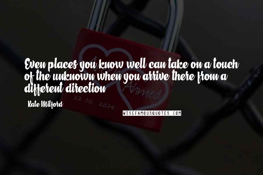 Kate Milford Quotes: Even places you know well can take on a touch of the unknown when you arrive there from a different direction.