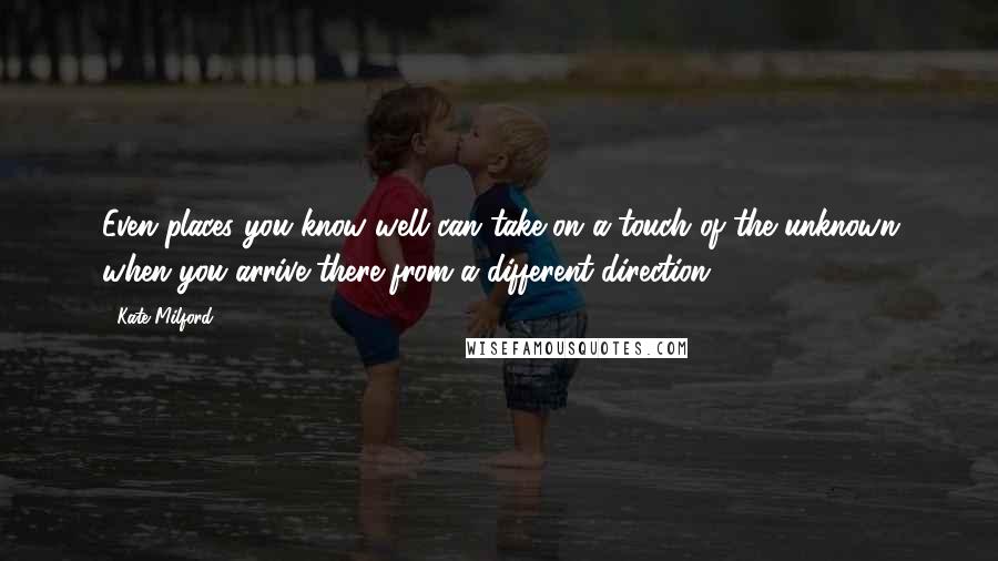 Kate Milford Quotes: Even places you know well can take on a touch of the unknown when you arrive there from a different direction.