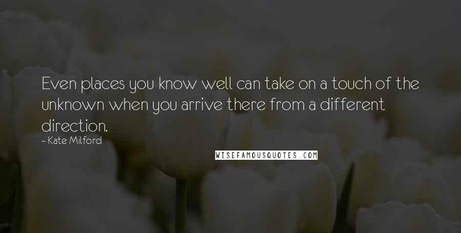 Kate Milford Quotes: Even places you know well can take on a touch of the unknown when you arrive there from a different direction.