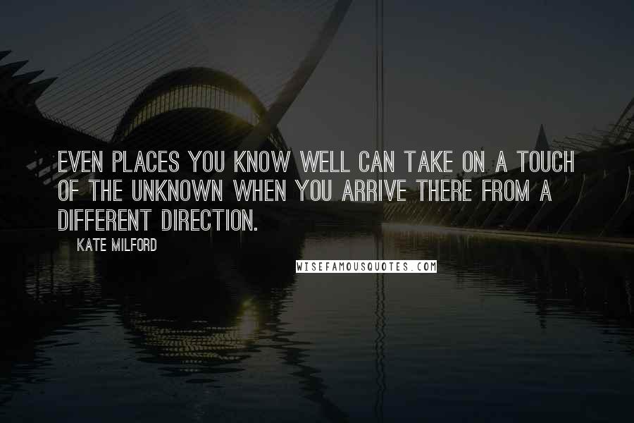 Kate Milford Quotes: Even places you know well can take on a touch of the unknown when you arrive there from a different direction.