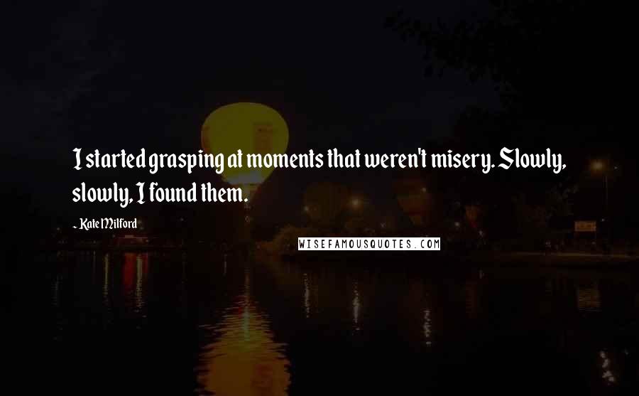 Kate Milford Quotes: I started grasping at moments that weren't misery. Slowly, slowly, I found them.