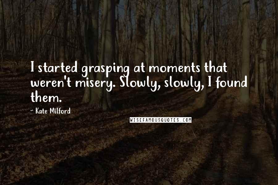 Kate Milford Quotes: I started grasping at moments that weren't misery. Slowly, slowly, I found them.