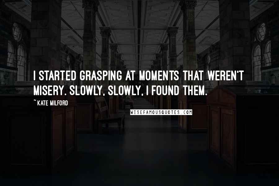 Kate Milford Quotes: I started grasping at moments that weren't misery. Slowly, slowly, I found them.