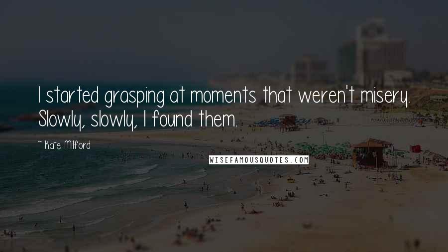 Kate Milford Quotes: I started grasping at moments that weren't misery. Slowly, slowly, I found them.