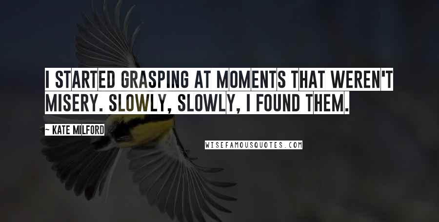 Kate Milford Quotes: I started grasping at moments that weren't misery. Slowly, slowly, I found them.