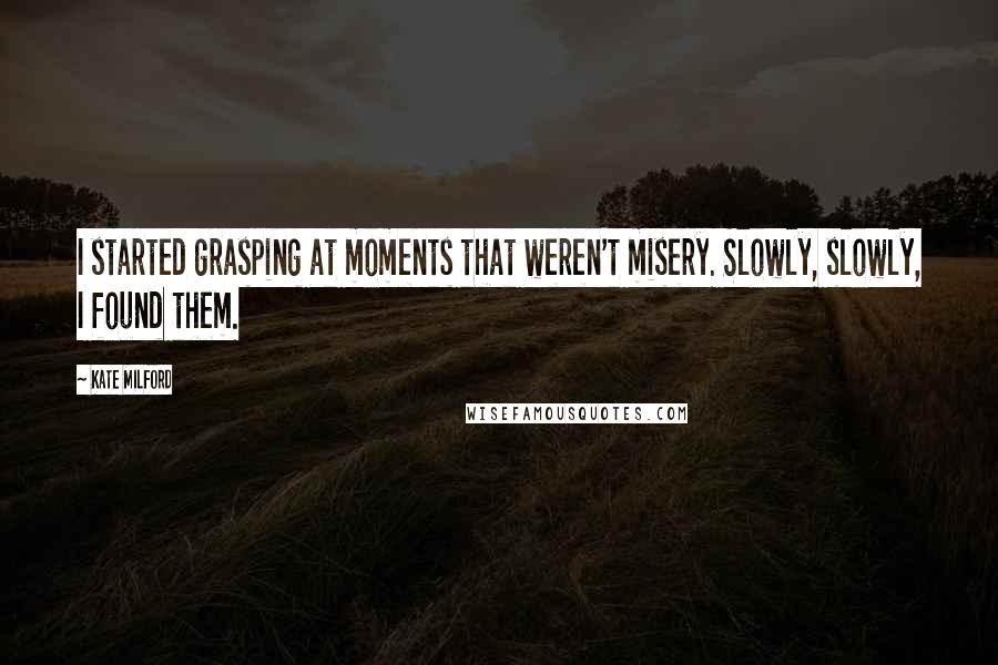 Kate Milford Quotes: I started grasping at moments that weren't misery. Slowly, slowly, I found them.