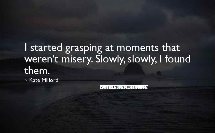 Kate Milford Quotes: I started grasping at moments that weren't misery. Slowly, slowly, I found them.