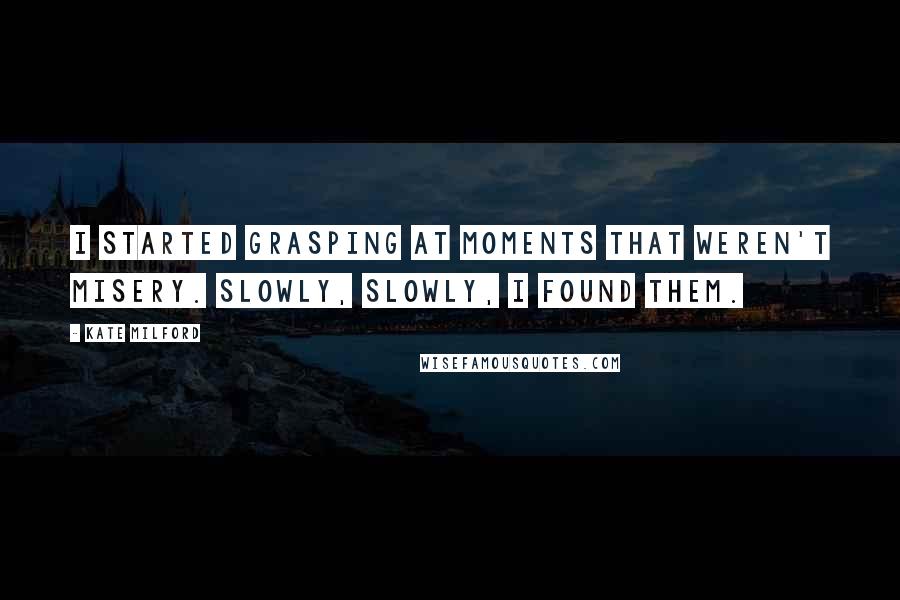 Kate Milford Quotes: I started grasping at moments that weren't misery. Slowly, slowly, I found them.