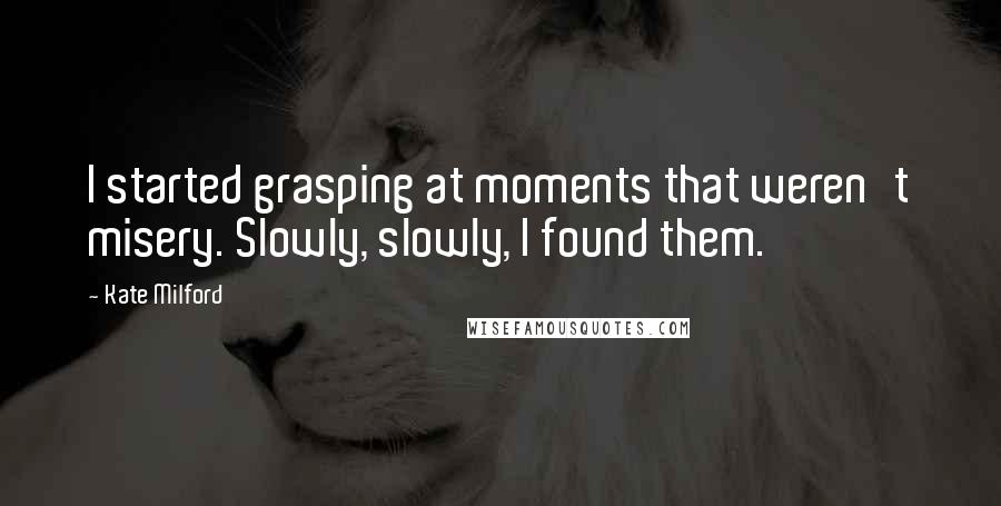 Kate Milford Quotes: I started grasping at moments that weren't misery. Slowly, slowly, I found them.
